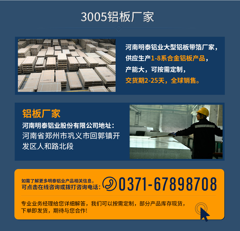 3005鋁板廠家
河南明泰鋁業(yè)大型鋁板帶箔廠家，供應生產(chǎn)1-8系合金鋁板產(chǎn)品，產(chǎn)能大，可按需定制，交貨期2-25天，全球銷售。
鋁板廠家河南明泰鋁業(yè)股份有限公司地址：河南省鄭州市鞏義市回郭鎮(zhèn)開發(fā)區(qū)人和路北段
如需了解更多明泰鋁業(yè)產(chǎn)品相關(guān)信息，可點擊在線咨詢，或撥打咨詢電話：0371-67898708，專業(yè)業(yè)務經(jīng)理給您詳細解答，我們可以按需定制，部分產(chǎn)品庫存現(xiàn)貨，下單即發(fā)貨，期待與您合作!